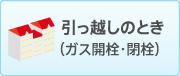引っ越しのとき（ガス開栓・閉栓）
